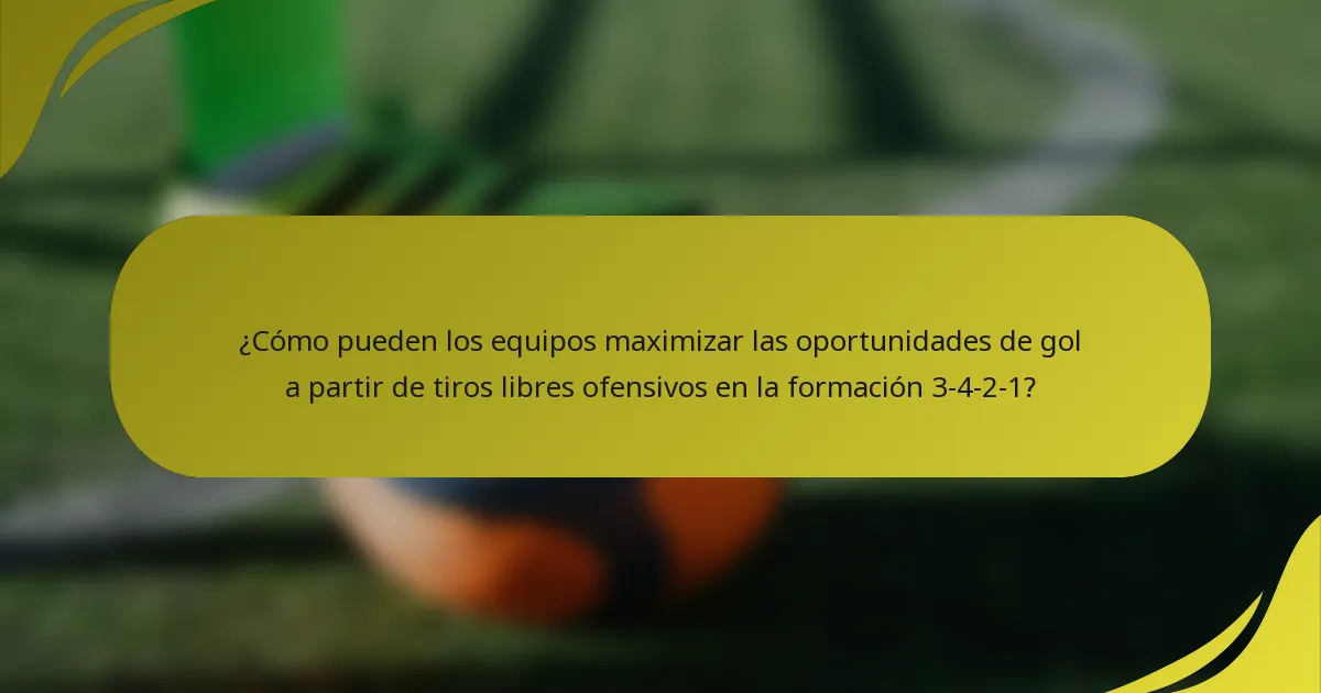 ¿Cómo pueden los equipos maximizar las oportunidades de gol a partir de tiros libres ofensivos en la formación 3-4-2-1?